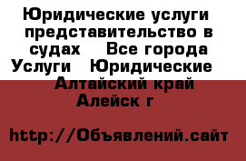 Юридические услуги, представительство в судах. - Все города Услуги » Юридические   . Алтайский край,Алейск г.